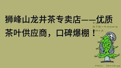 狮峰山龙井茶专卖店——优质茶叶供应商，口碑爆棚！