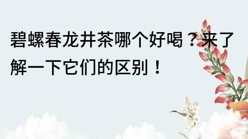 碧螺春龙井茶哪个好喝？来了解一下它们的区别！