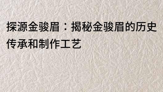 探源金骏眉：揭秘金骏眉的历史传承和制作工艺