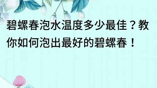 碧螺春泡水温度多少最佳？教你如何泡出最好的碧螺春！