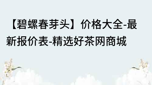 【碧螺春芽头】价格大全-最新报价表-精选好茶网商城