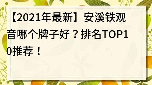 【2021年最新】安溪铁观音哪个牌子好？排名TOP10推荐！