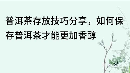 普洱茶存放技巧分享，如何保存普洱茶才能更加香醇