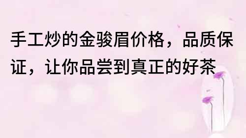 手工炒的金骏眉价格，品质保证，让你品尝到真正的好茶