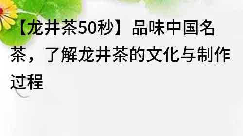 【龙井茶50秒】品味中国名茶，了解龙井茶的文化与制作过程