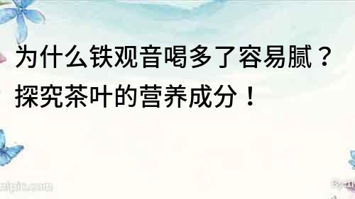 为什么铁观音喝多了容易腻？探究茶叶的营养成分！