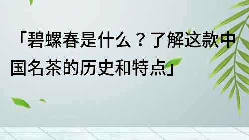 「碧螺春是什么？了解这款中国名茶的历史和特点」