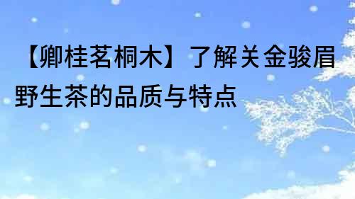 【卿桂茗桐木】了解关金骏眉野生茶的品质与特点