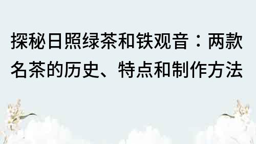 探秘日照绿茶和铁观音：两款名茶的历史、特点和制作方法