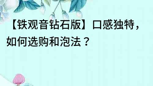 【铁观音钻石版】口感独特，如何选购和泡法？