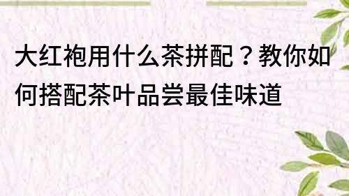 大红袍用什么茶拼配？教你如何搭配茶叶品尝最佳味道