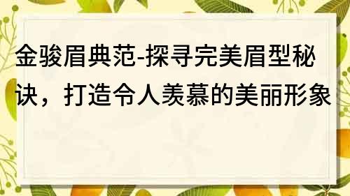 金骏眉典范-探寻完美眉型秘诀，打造令人羡慕的美丽形象