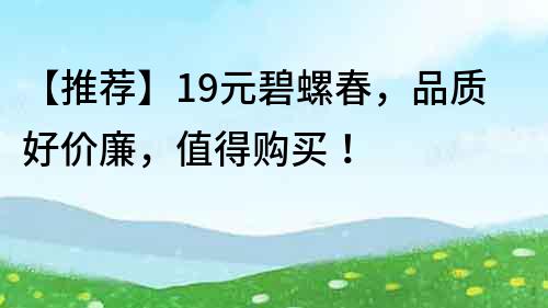 【推荐】19元碧螺春，品质好价廉，值得购买！