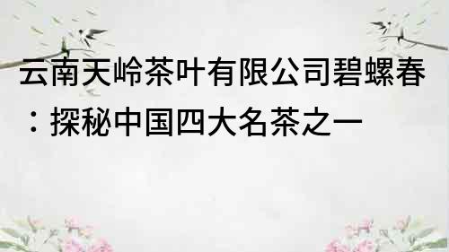 云南天岭茶叶有限公司碧螺春：探秘中国四大名茶之一