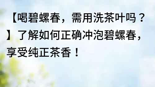 【喝碧螺春，需用洗茶叶吗？】了解如何正确冲泡碧螺春，享受纯正茶香！