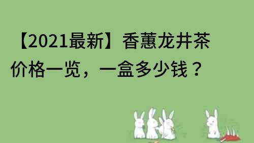 【2021最新】香蕙龙井茶价格一览，一盒多少钱？