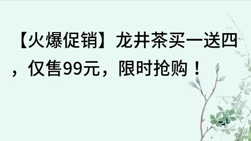 【火爆促销】龙井茶买一送四，仅售99元，限时抢购！