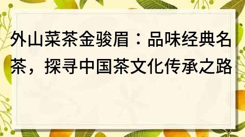 外山菜茶金骏眉：品味经典名茶，探寻中国茶文化传承之路