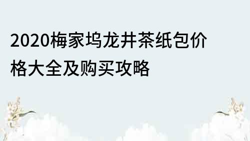 2020梅家坞龙井茶纸包价格大全及购买攻略