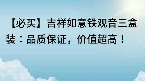 【必买】吉祥如意铁观音三盒装：品质保证，价值超高！