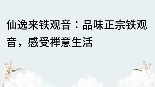 仙逸来铁观音：品味正宗铁观音，感受禅意生活