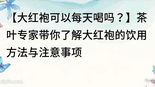 【大红袍可以每天喝吗？】茶叶专家带你了解大红袍的饮用方法与注意事项