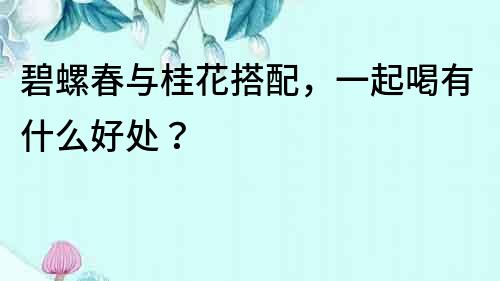 碧螺春与桂花搭配，一起喝有什么好处？