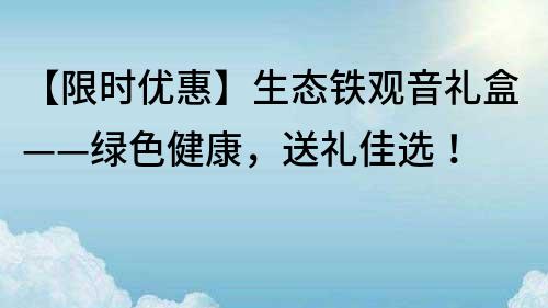 【限时优惠】生态铁观音礼盒——绿色健康，送礼佳选！