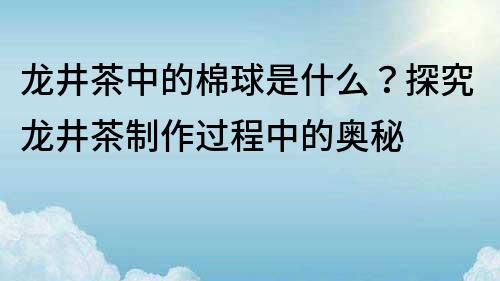 龙井茶中的棉球是什么？探究龙井茶制作过程中的奥秘