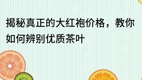 揭秘真正的大红袍价格，教你如何辨别优质茶叶