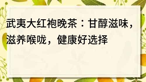 武夷大红袍晚茶：甘醇滋味，滋养喉咙，健康好选择