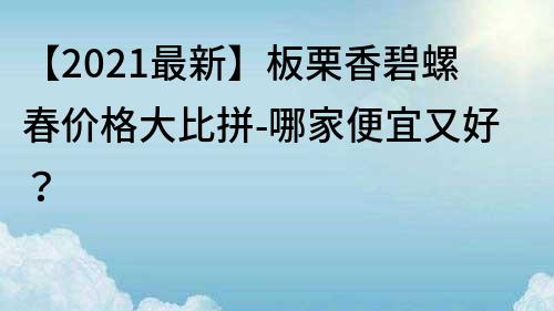 【2022最新】板栗香碧螺春价格大比拼-哪家便宜又好？