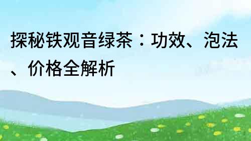 探秘铁观音绿茶：功效、泡法、价格全解析