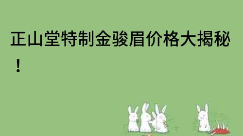 正山堂特制金骏眉价格大揭秘！