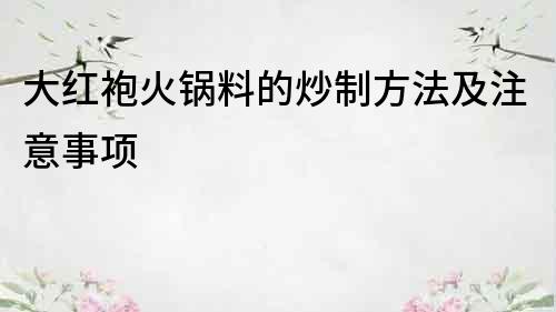 大红袍火锅料的炒制方法及注意事项