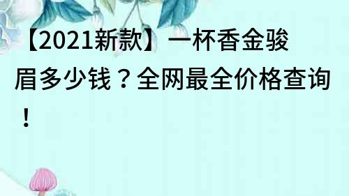 【2022新款】一杯香金骏眉多少钱？全网最全价格查询！