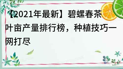 【2022年最新】碧螺春茶叶亩产量排行榜，种植技巧一网打尽