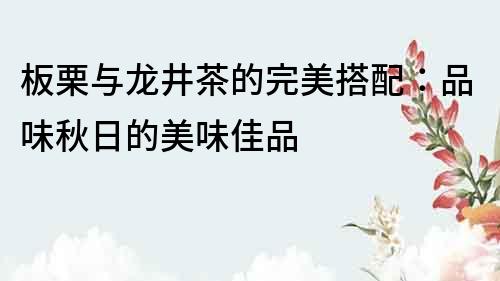 板栗与龙井茶的完美搭配：品味秋日的美味佳品