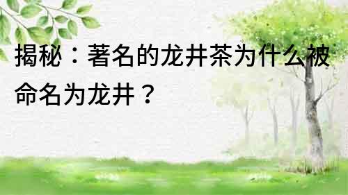 揭秘：著名的龙井茶为什么被命名为龙井？