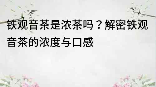 铁观音茶是浓茶吗？解密铁观音茶的浓度与口感