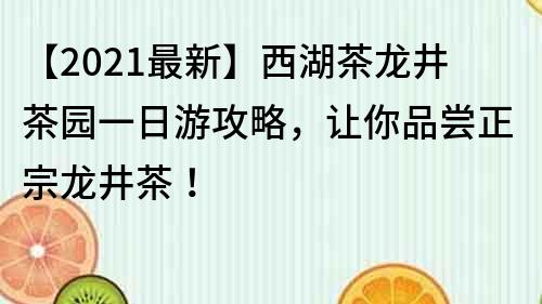 【2021最新】西湖茶龙井茶园一日游攻略，让你品尝正宗龙井茶！