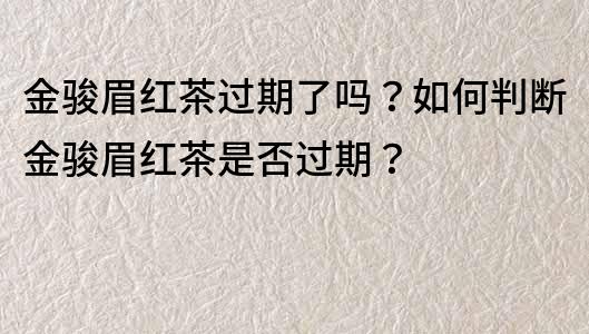 金骏眉红茶过期了吗？如何判断金骏眉红茶是否过期？