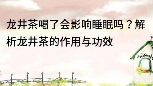 龙井茶喝了会影响睡眠吗？解析龙井茶的作用与功效