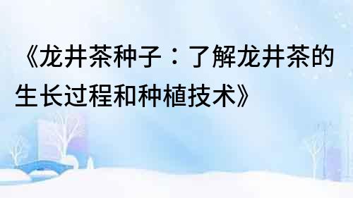 《龙井茶种子：了解龙井茶的生长过程和种植技术》