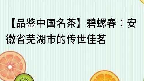 【品鉴中国名茶】碧螺春：安徽省芜湖市的传世佳茗