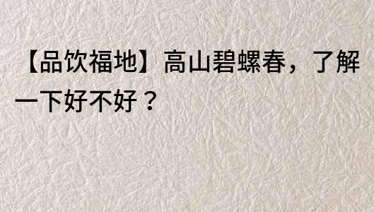 【品饮福地】高山碧螺春，了解一下好不好？