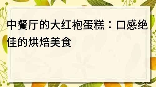 中餐厅的大红袍蛋糕：口感绝佳的烘焙美食