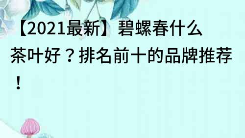 【2023最新】碧螺春什么茶叶好？排名前十的品牌推荐！