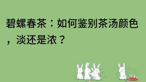 碧螺春茶：如何鉴别茶汤颜色，淡还是浓？