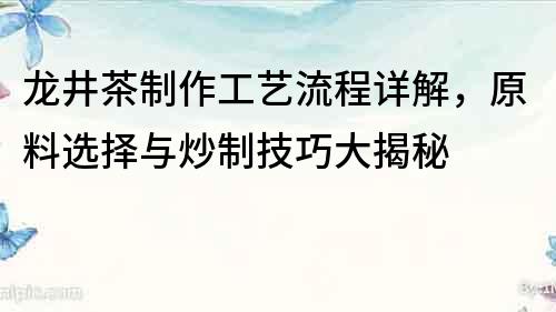 龙井茶制作工艺流程详解，原料选择与炒制技巧大揭秘